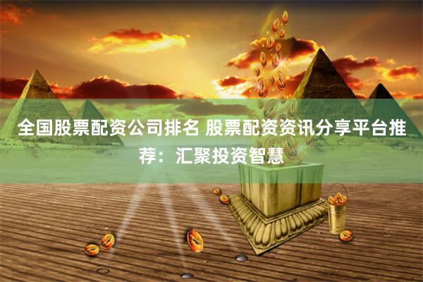 全国股票配资公司排名 股票配资资讯分享平台推荐：汇聚投资智慧