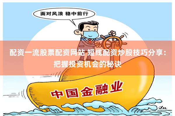 配资一流股票配资网站 短线配资炒股技巧分享：把握投资机会的秘诀