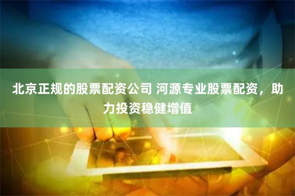 北京正规的股票配资公司 河源专业股票配资，助力投资稳健增值