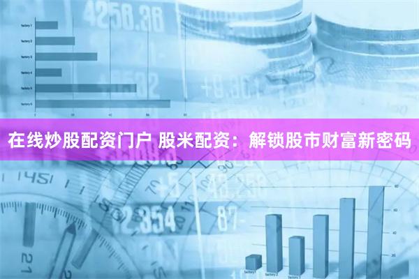 在线炒股配资门户 股米配资：解锁股市财富新密码