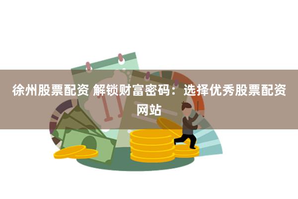 徐州股票配资 解锁财富密码：选择优秀股票配资网站
